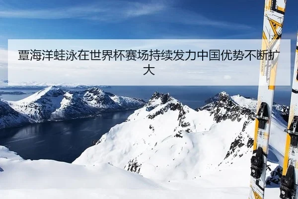 覃海洋蛙泳在世界杯赛场持续发力中国优势不断扩大
