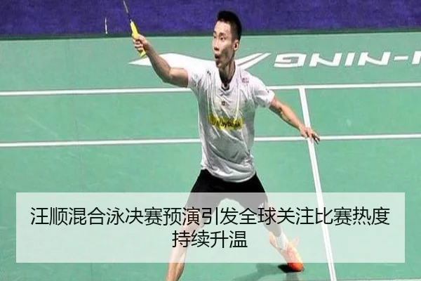 汪顺混合泳决赛预演引发全球关注比赛热度持续升温