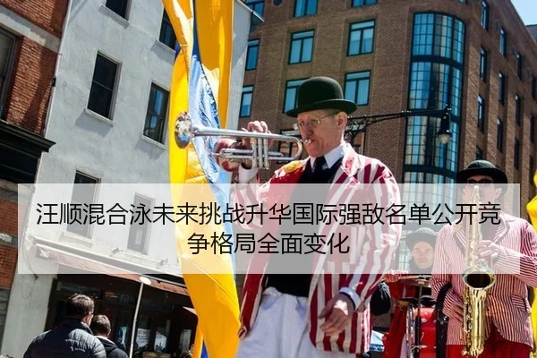 汪顺混合泳未来挑战升华国际强敌名单公开竞争格局全面变化